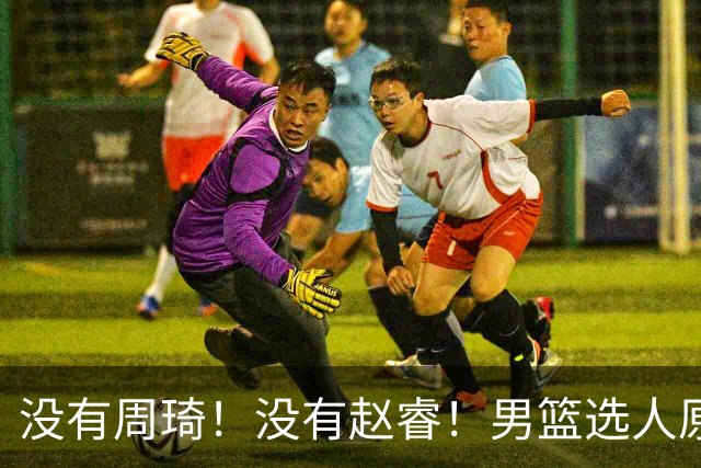 没有周琦！没有赵睿！男篮选人原则曝光，郭士强：没这5点接受不了